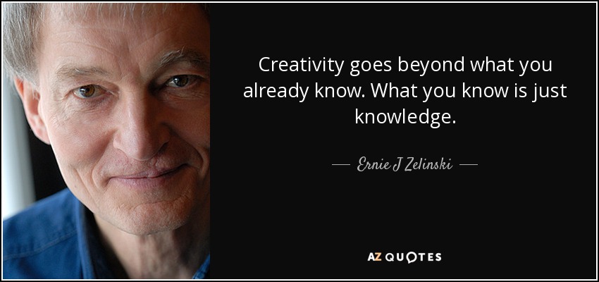 Creativity goes beyond what you already know. What you know is just knowledge. - Ernie J Zelinski