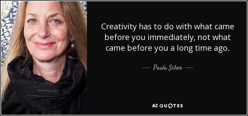 Creativity has to do with what came before you immediately, not what came before you a long time ago. - Paula Scher