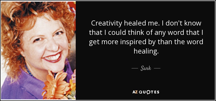 Creativity healed me. I don't know that I could think of any word that I get more inspired by than the word healing. - Sark