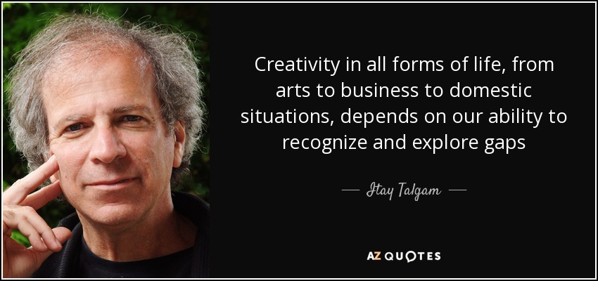 Creativity in all forms of life, from arts to business to domestic situations, depends on our ability to recognize and explore gaps - Itay Talgam