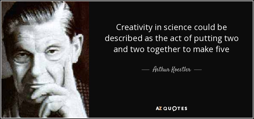 Creativity in science could be described as the act of putting two and two together to make five - Arthur Koestler