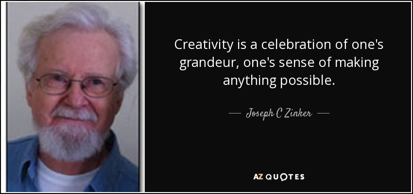 Creativity is a celebration of one's grandeur, one's sense of making anything possible. - Joseph C Zinker