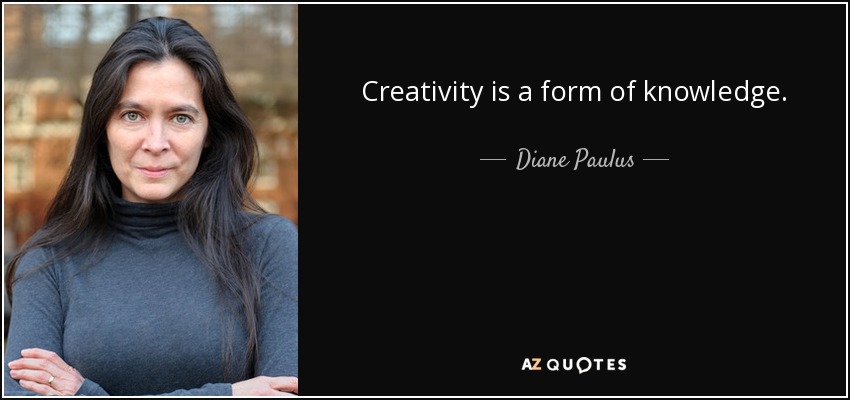 Creativity is a form of knowledge. - Diane Paulus