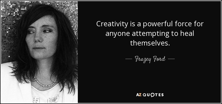 Creativity is a powerful force for anyone attempting to heal themselves. - Frazey Ford