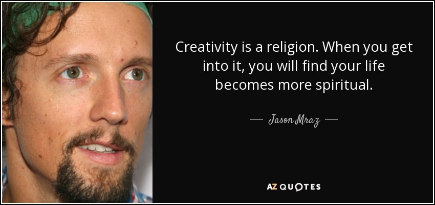 Creativity is a religion. When you get into it, you will find your life becomes more spiritual. - Jason Mraz