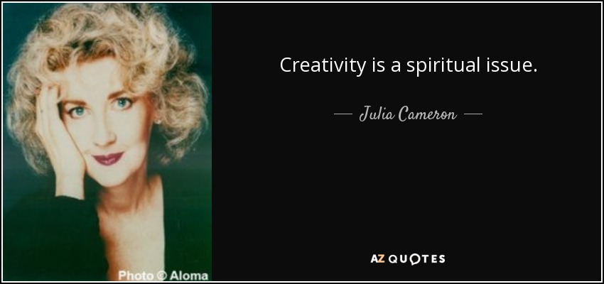 Creativity is a spiritual issue. - Julia Cameron