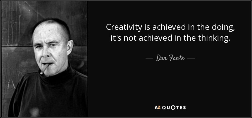 Creativity is achieved in the doing, it's not achieved in the thinking. - Dan Fante