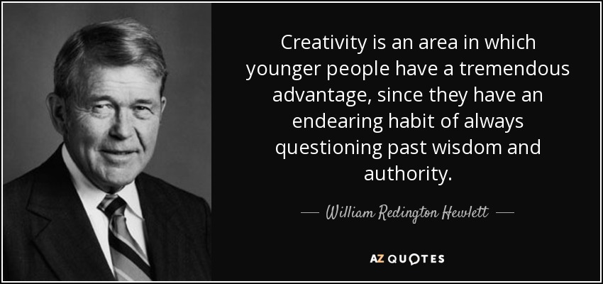 Creativity is an area in which younger people have a tremendous advantage, since they have an endearing habit of always questioning past wisdom and authority. - William Redington Hewlett