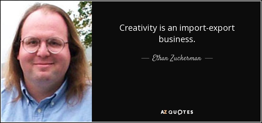Creativity is an import-export business. - Ethan Zuckerman