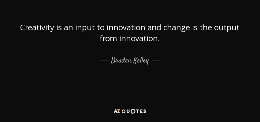 Creativity is an input to innovation and change is the output from innovation. - Braden Kelley