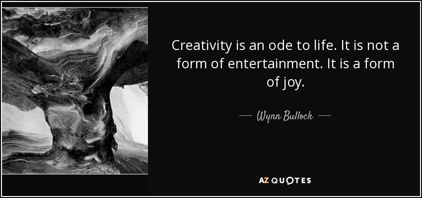 Creativity is an ode to life. It is not a form of entertainment. It is a form of joy. - Wynn Bullock