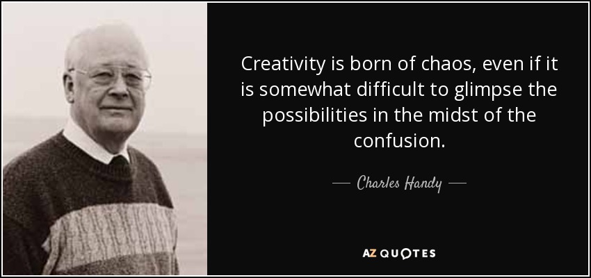 Creativity is born of chaos, even if it is somewhat difficult to glimpse the possibilities in the midst of the confusion. - Charles Handy