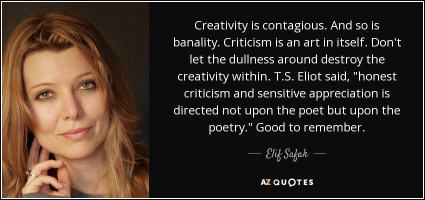 Creativity is contagious. And so is banality. Criticism is an art in itself. Don't let the dullness around destroy the creativity within. T.S. Eliot said, 