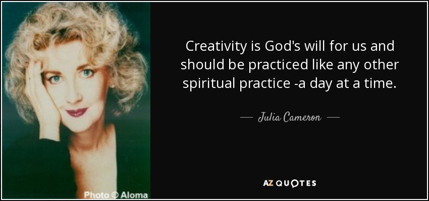 Creativity is God's will for us and should be practiced like any other spiritual practice -a day at a time. - Julia Cameron