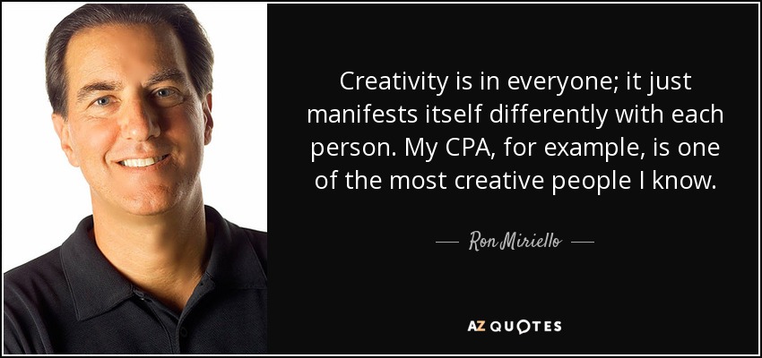 Creativity is in everyone; it just manifests itself differently with each person. My CPA, for example, is one of the most creative people I know. - Ron Miriello