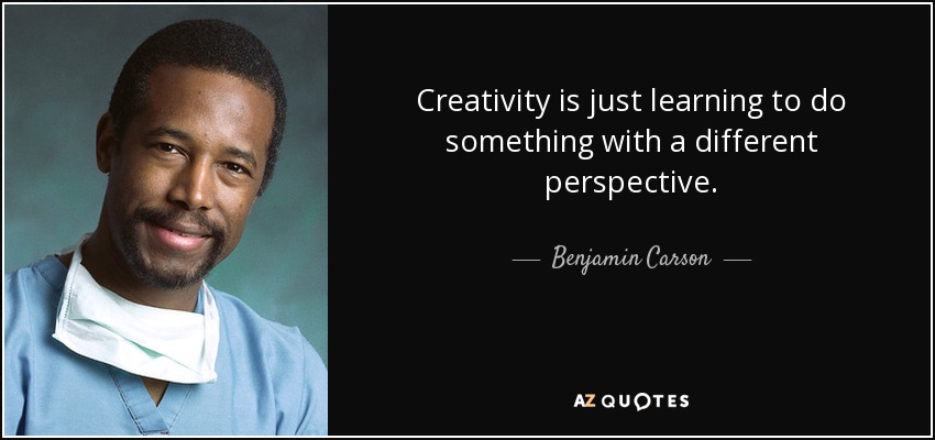 Creativity is just learning to do something with a different perspective. - Benjamin Carson