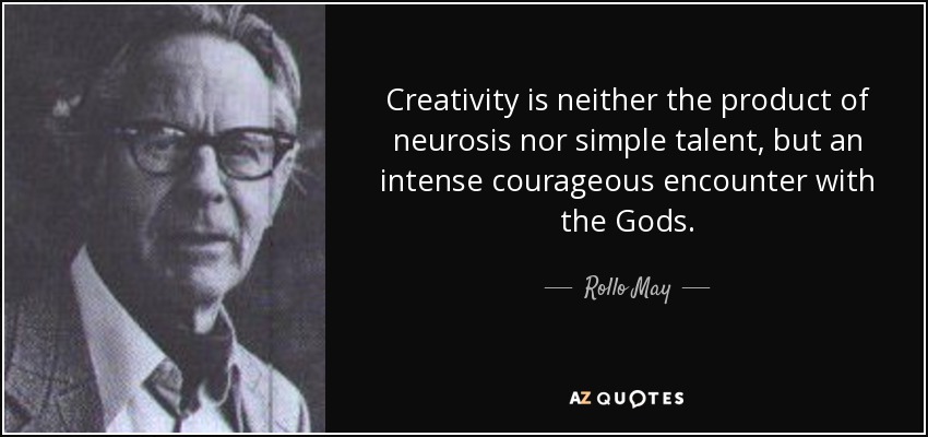 Creativity is neither the product of neurosis nor simple talent, but an intense courageous encounter with the Gods. - Rollo May