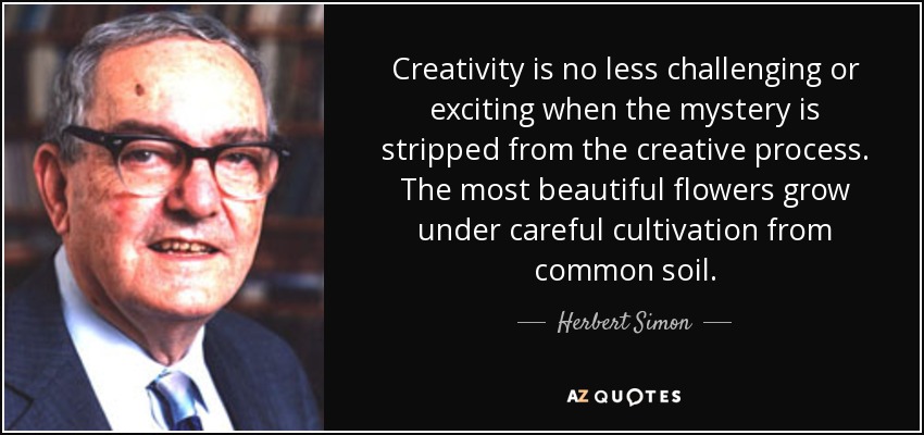 Creativity is no less challenging or exciting when the mystery is stripped from the creative process. The most beautiful flowers grow under careful cultivation from common soil. - Herbert Simon