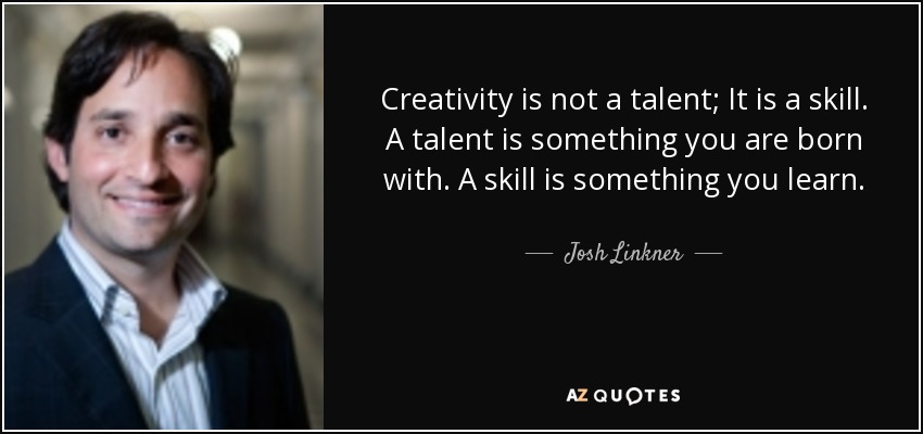 Creativity is not a talent; It is a skill. A talent is something you are born with. A skill is something you learn. - Josh Linkner