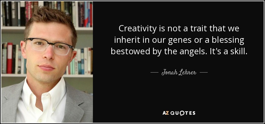 Creativity is not a trait that we inherit in our genes or a blessing bestowed by the angels. It's a skill. - Jonah Lehrer
