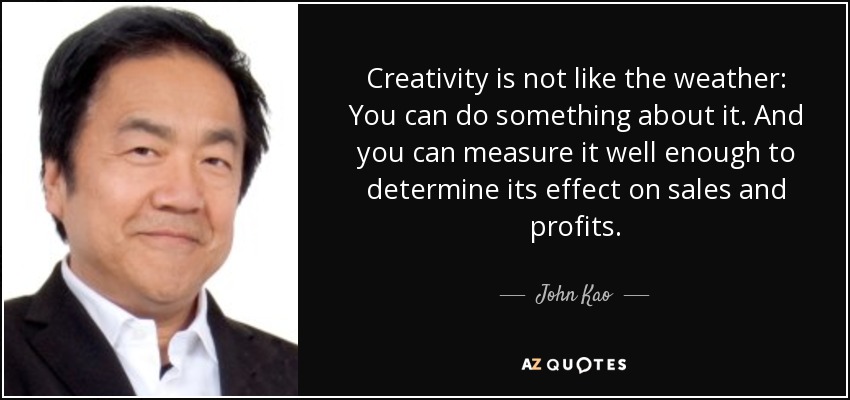 Creativity is not like the weather: You can do something about it. And you can measure it well enough to determine its effect on sales and profits. - John Kao