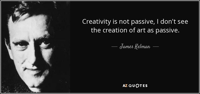 Creativity is not passive, I don't see the creation of art as passive. - James Kelman