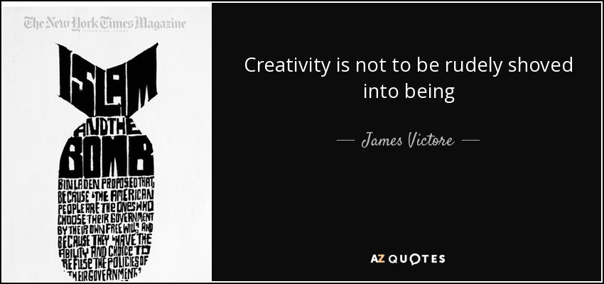 Creativity is not to be rudely shoved into being - James Victore
