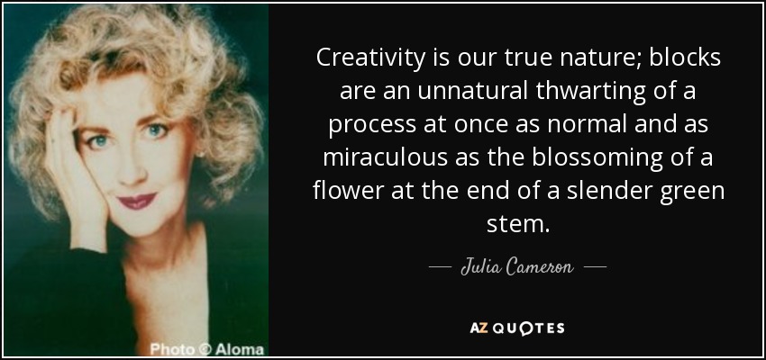Creativity is our true nature; blocks are an unnatural thwarting of a process at once as normal and as miraculous as the blossoming of a flower at the end of a slender green stem. - Julia Cameron