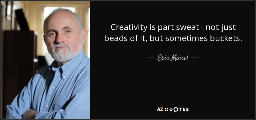 Creativity is part sweat - not just beads of it, but sometimes buckets. - Eric Maisel