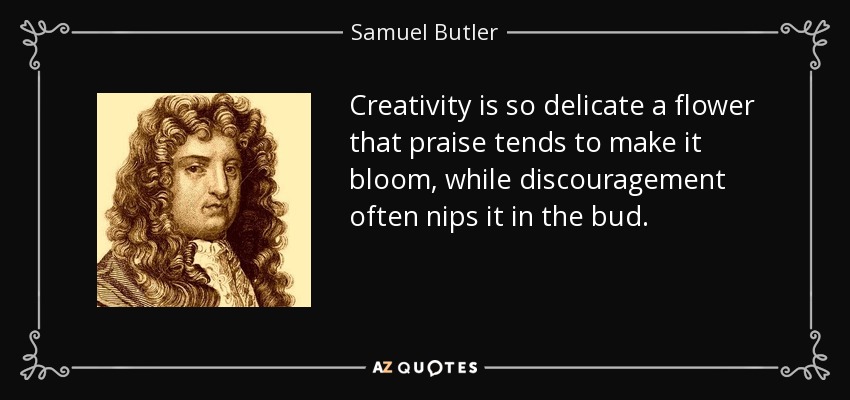 Creativity is so delicate a flower that praise tends to make it bloom, while discouragement often nips it in the bud. - Samuel Butler