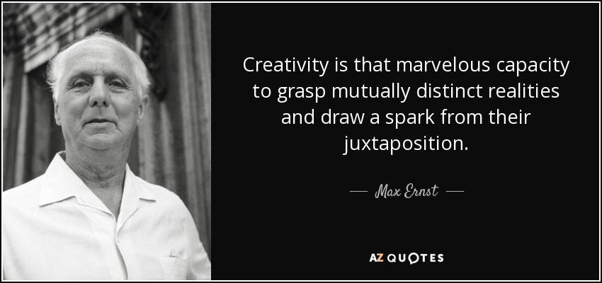 Creativity is that marvelous capacity to grasp mutually distinct realities and draw a spark from their juxtaposition. - Max Ernst