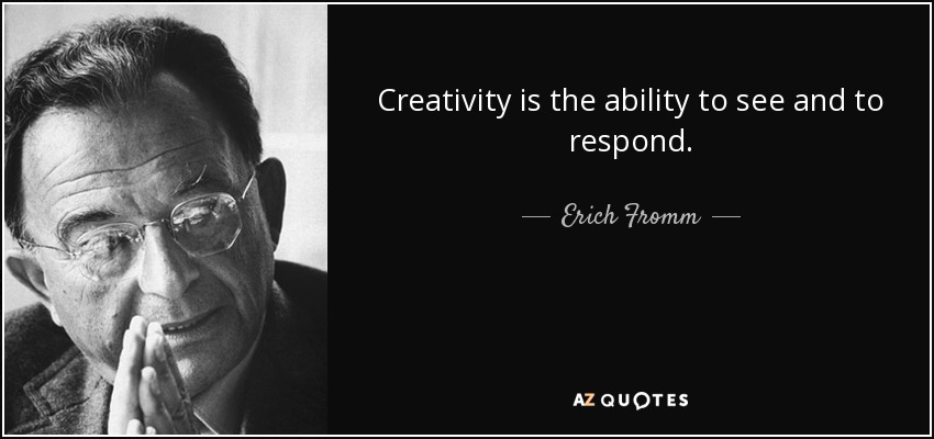 Creativity is the ability to see and to respond. - Erich Fromm