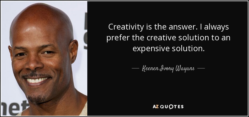 Creativity is the answer. I always prefer the creative solution to an expensive solution. - Keenen Ivory Wayans