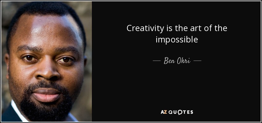 Creativity is the art of the impossible - Ben Okri