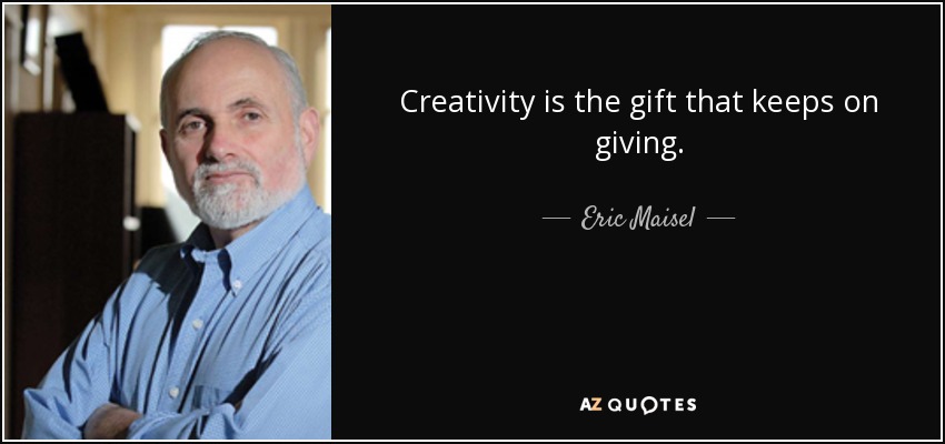 Creativity is the gift that keeps on giving. - Eric Maisel