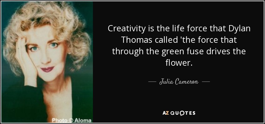 Creativity is the life force that Dylan Thomas called 'the force that through the green fuse drives the flower. - Julia Cameron