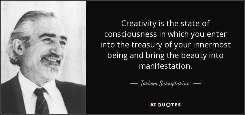 Creativity is the state of consciousness in which you enter into the treasury of your innermost being and bring the beauty into manifestation. - Torkom Saraydarian