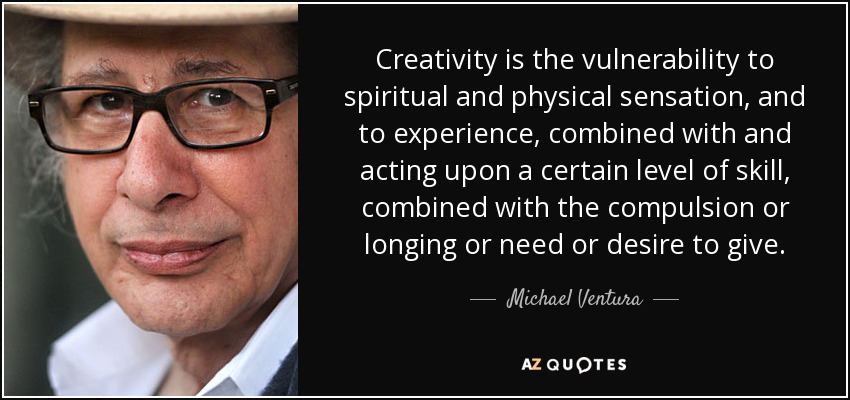 Creativity is the vulnerability to spiritual and physical sensation, and to experience, combined with and acting upon a certain level of skill, combined with the compulsion or longing or need or desire to give. - Michael Ventura