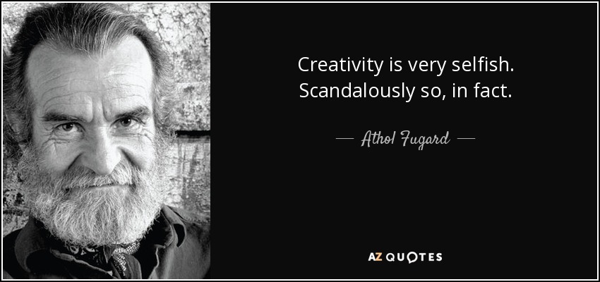 Creativity is very selfish. Scandalously so, in fact. - Athol Fugard