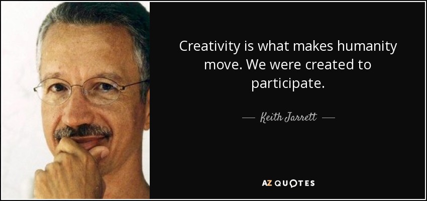 Creativity is what makes humanity move. We were created to participate. - Keith Jarrett