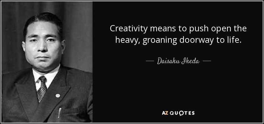 Creativity means to push open the heavy, groaning doorway to life. - Daisaku Ikeda