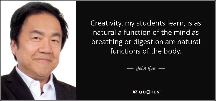 Creativity, my students learn, is as natural a function of the mind as breathing or digestion are natural functions of the body. - John Kao