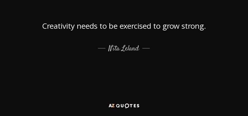 Creativity needs to be exercised to grow strong. - Nita Leland
