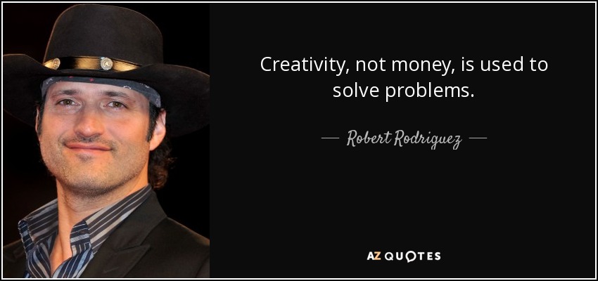 Creativity, not money, is used to solve problems. - Robert Rodriguez