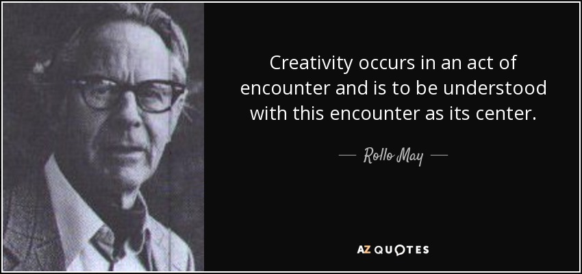 Creativity occurs in an act of encounter and is to be understood with this encounter as its center. - Rollo May