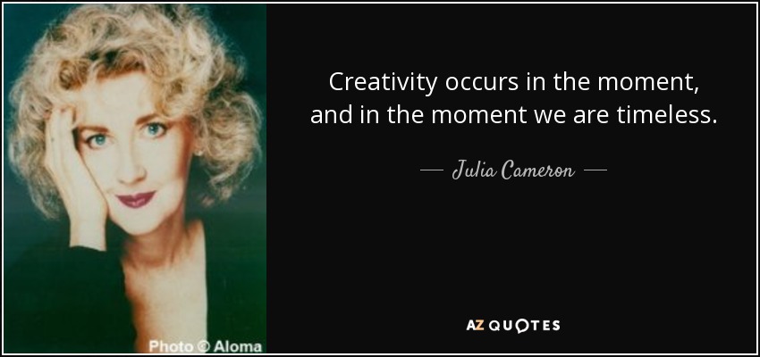 Creativity occurs in the moment, and in the moment we are timeless. - Julia Cameron