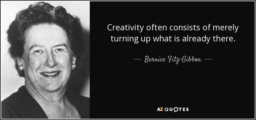 Creativity often consists of merely turning up what is already there. - Bernice Fitz-Gibbon