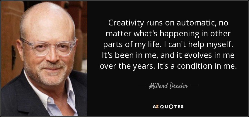Creativity runs on automatic, no matter what's happening in other parts of my life. I can't help myself. It's been in me, and it evolves in me over the years. It's a condition in me. - Millard Drexler