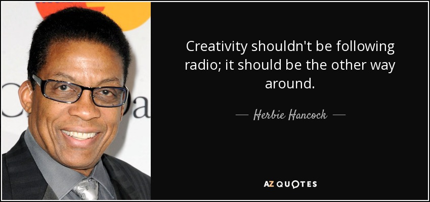 Creativity shouldn't be following radio; it should be the other way around. - Herbie Hancock