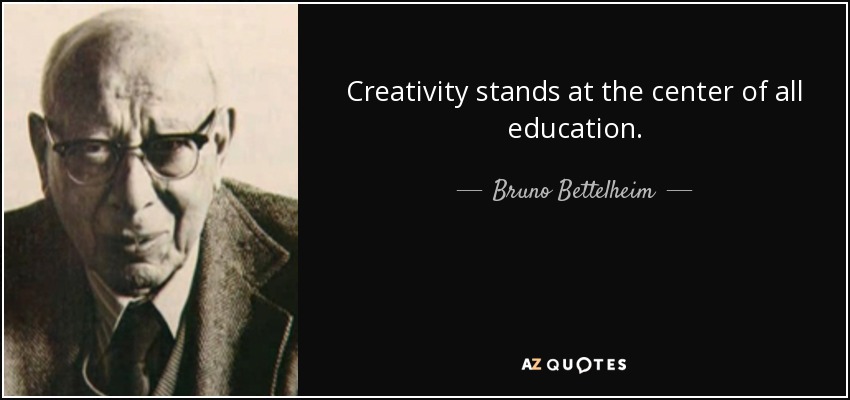 Creativity stands at the center of all education. - Bruno Bettelheim